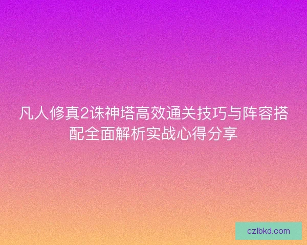 凡人修真2诛神塔高效通关技巧与阵容搭配全面解析实战心得分享