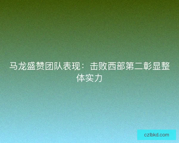 马龙盛赞团队表现：击败西部第二彰显整体实力