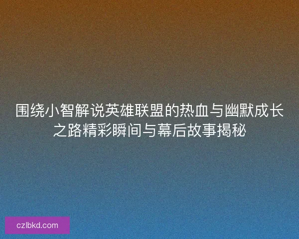 围绕小智解说英雄联盟的热血与幽默成长之路精彩瞬间与幕后故事揭秘