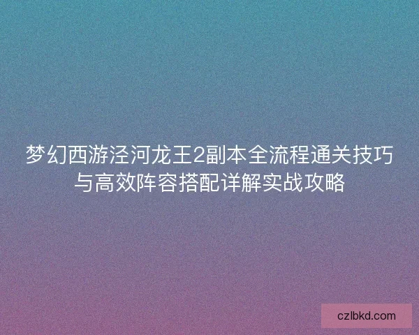 梦幻西游泾河龙王2副本全流程通关技巧与高效阵容搭配详解实战攻略