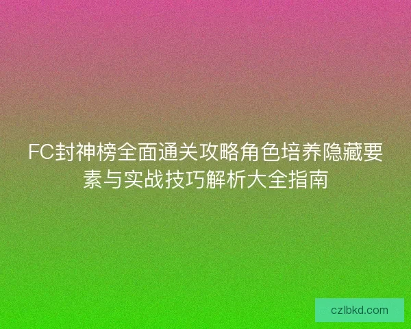 FC封神榜全面通关攻略角色培养隐藏要素与实战技巧解析大全指南