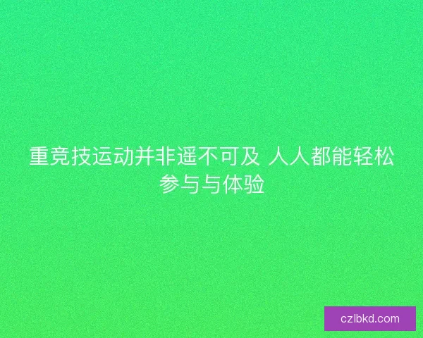 重竞技运动并非遥不可及 人人都能轻松参与与体验