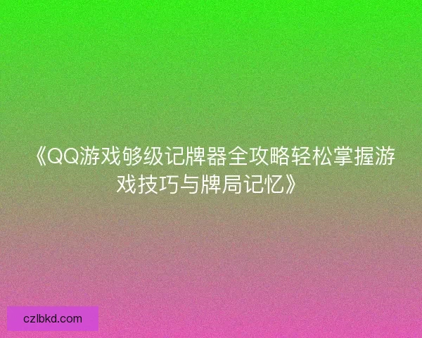 《QQ游戏够级记牌器全攻略轻松掌握游戏技巧与牌局记忆》