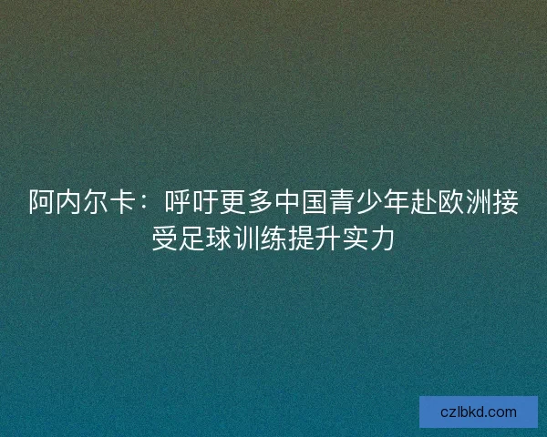 阿内尔卡：呼吁更多中国青少年赴欧洲接受足球训练提升实力